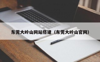 宿州东莞大岭山网站搭建（东莞大岭山官网）