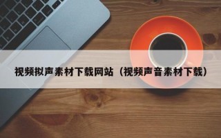 宿州视频拟声素材下载网站（视频声音素材下载）