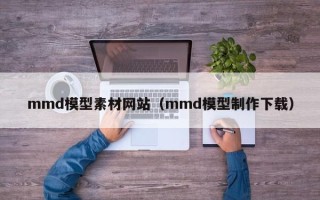 宿州mmd模型素材网站（mmd模型制作下载）