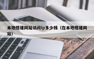 宿州本地搭建网站访问ip多少钱（在本地搭建网站）