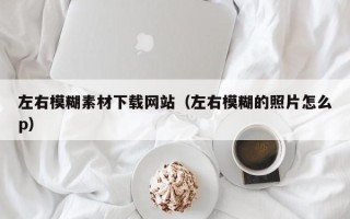 宿州左右模糊素材下载网站（左右模糊的照片怎么p）