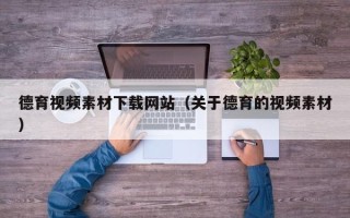 宿州德育视频素材下载网站（关于德育的视频素材）