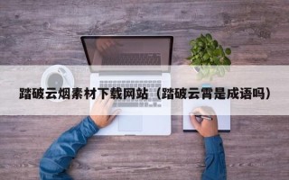 宿州踏破云烟素材下载网站（踏破云霄是成语吗）