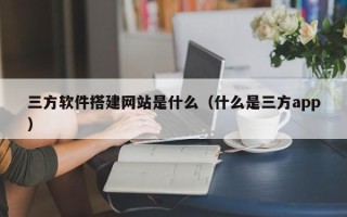 宿州三方软件搭建网站是什么（什么是三方app）