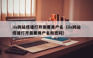 宿州iis网站搭建打开需要用户名（iis网站搭建打开需要用户名和密码）