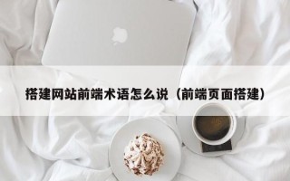 宿州搭建网站前端术语怎么说（前端页面搭建）