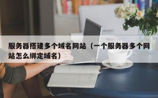宿州服务器搭建多个域名网站（一个服务器多个网站怎么绑定域名）