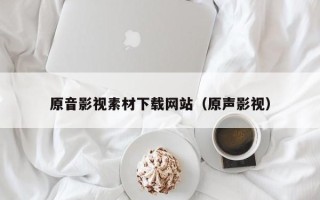 宿州原音影视素材下载网站（原声影视）