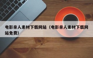 宿州电影亲人素材下载网站（电影亲人素材下载网站免费）
