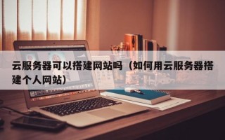 宿州云服务器可以搭建网站吗（如何用云服务器搭建个人网站）