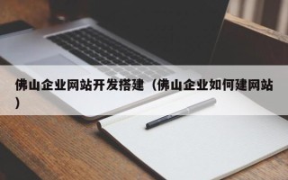 宿州佛山企业网站开发搭建（佛山企业如何建网站）