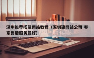 宿州深圳推荐搭建网站教程（深圳建网站公司 哪家售后服务最好）