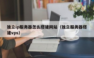宿州独立ip服务器怎么搭建网站（独立服务器搭建vps）