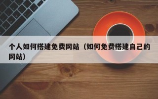 宿州个人如何搭建免费网站（如何免费搭建自己的网站）