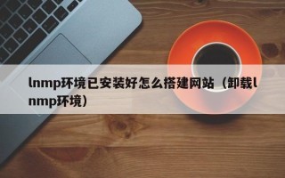 宿州lnmp环境已安装好怎么搭建网站（卸载lnmp环境）