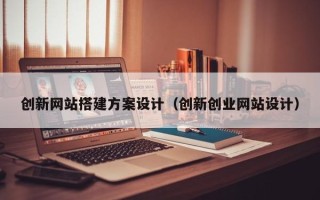 宿州创新网站搭建方案设计（创新创业网站设计）