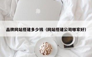 宿州品牌网站搭建多少钱（网站搭建公司哪家好）